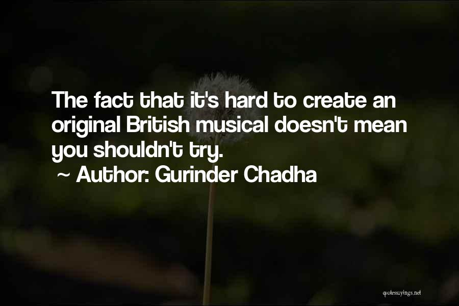 Gurinder Chadha Quotes: The Fact That It's Hard To Create An Original British Musical Doesn't Mean You Shouldn't Try.