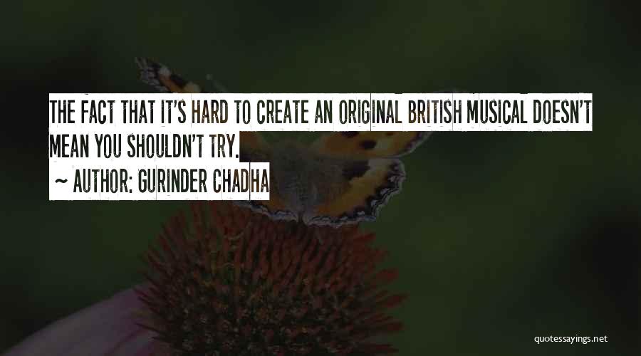 Gurinder Chadha Quotes: The Fact That It's Hard To Create An Original British Musical Doesn't Mean You Shouldn't Try.