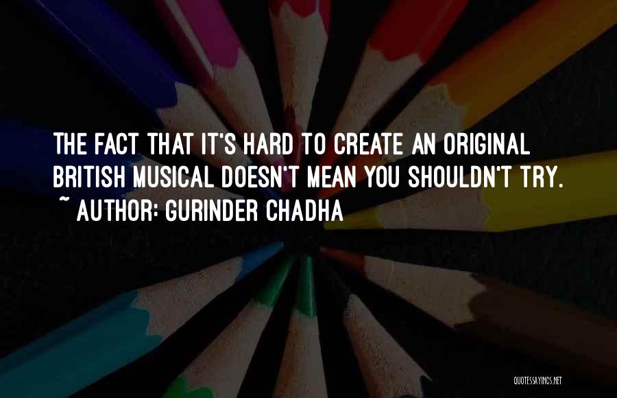 Gurinder Chadha Quotes: The Fact That It's Hard To Create An Original British Musical Doesn't Mean You Shouldn't Try.