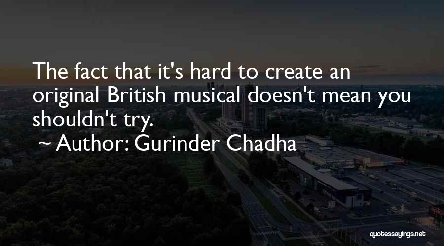 Gurinder Chadha Quotes: The Fact That It's Hard To Create An Original British Musical Doesn't Mean You Shouldn't Try.