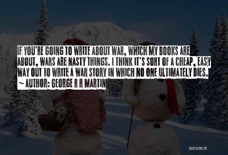 George R R Martin Quotes: If You're Going To Write About War, Which My Books Are About, Wars Are Nasty Things. I Think It's Sort