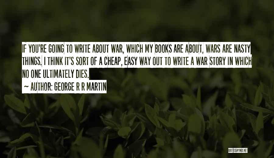 George R R Martin Quotes: If You're Going To Write About War, Which My Books Are About, Wars Are Nasty Things. I Think It's Sort