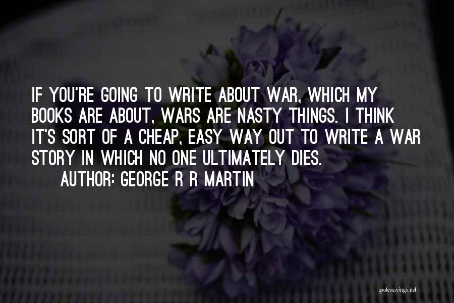 George R R Martin Quotes: If You're Going To Write About War, Which My Books Are About, Wars Are Nasty Things. I Think It's Sort