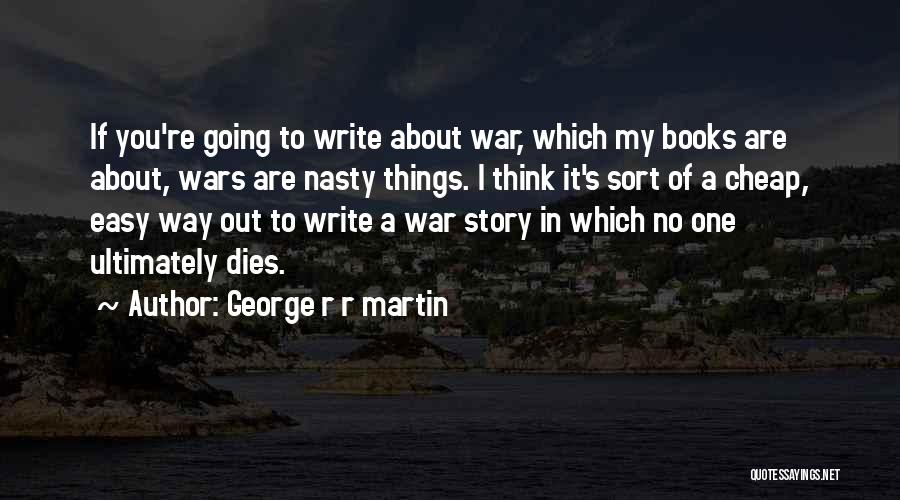 George R R Martin Quotes: If You're Going To Write About War, Which My Books Are About, Wars Are Nasty Things. I Think It's Sort