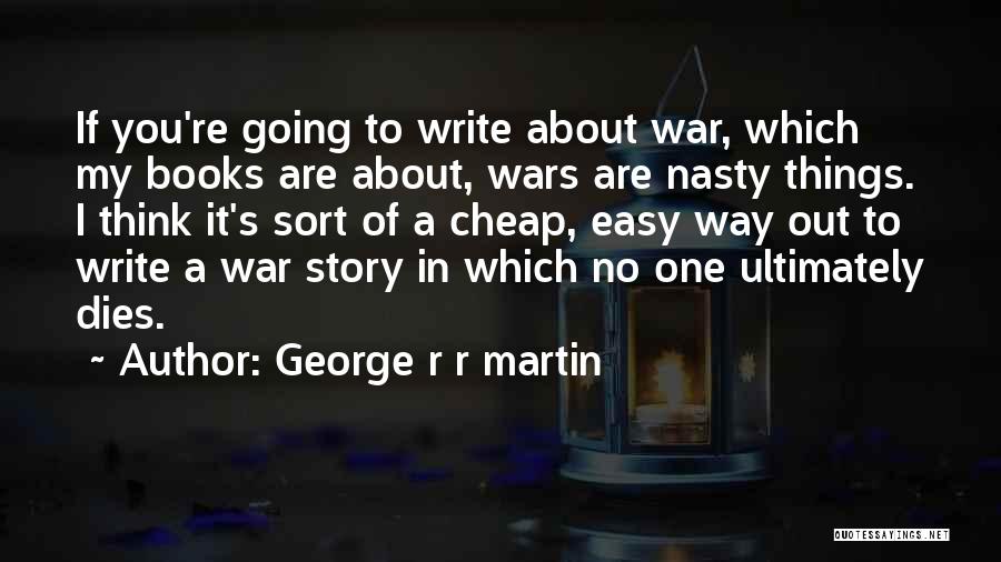 George R R Martin Quotes: If You're Going To Write About War, Which My Books Are About, Wars Are Nasty Things. I Think It's Sort