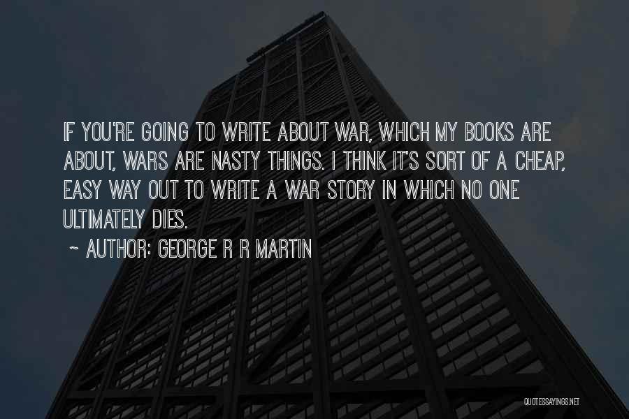 George R R Martin Quotes: If You're Going To Write About War, Which My Books Are About, Wars Are Nasty Things. I Think It's Sort