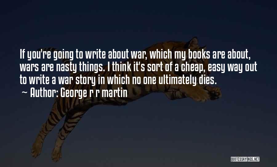 George R R Martin Quotes: If You're Going To Write About War, Which My Books Are About, Wars Are Nasty Things. I Think It's Sort