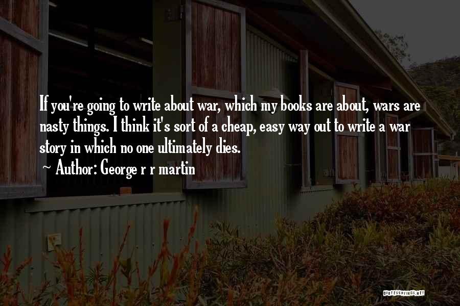 George R R Martin Quotes: If You're Going To Write About War, Which My Books Are About, Wars Are Nasty Things. I Think It's Sort