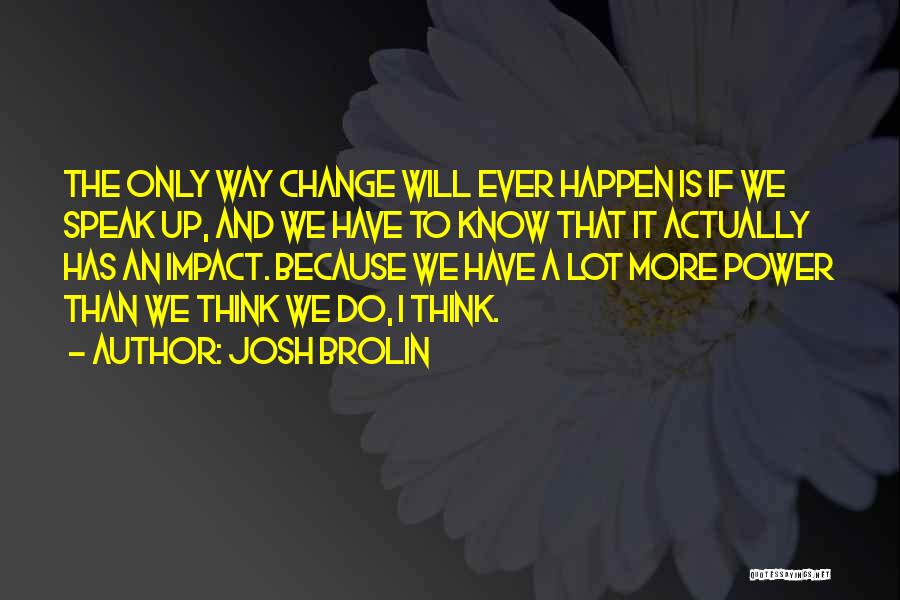 Josh Brolin Quotes: The Only Way Change Will Ever Happen Is If We Speak Up, And We Have To Know That It Actually