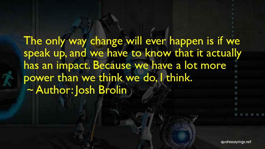 Josh Brolin Quotes: The Only Way Change Will Ever Happen Is If We Speak Up, And We Have To Know That It Actually