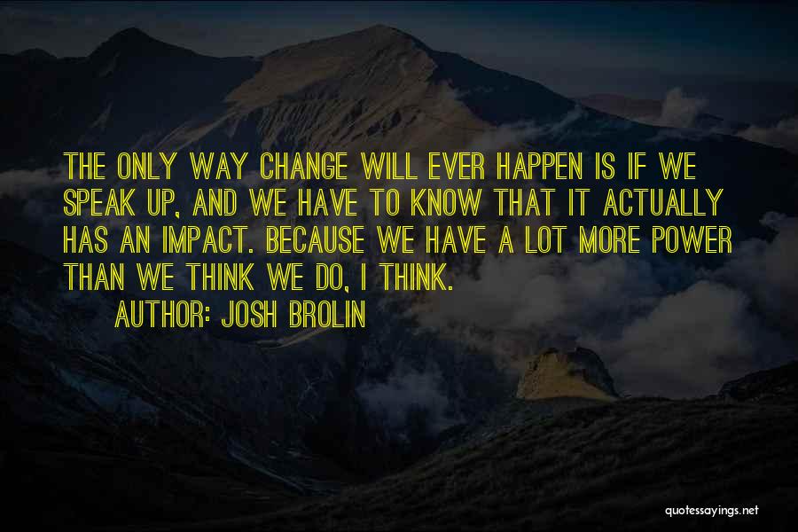 Josh Brolin Quotes: The Only Way Change Will Ever Happen Is If We Speak Up, And We Have To Know That It Actually