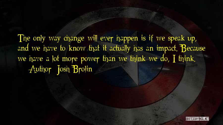 Josh Brolin Quotes: The Only Way Change Will Ever Happen Is If We Speak Up, And We Have To Know That It Actually