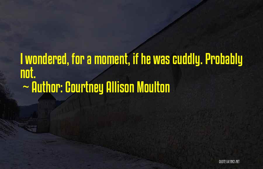 Courtney Allison Moulton Quotes: I Wondered, For A Moment, If He Was Cuddly. Probably Not.