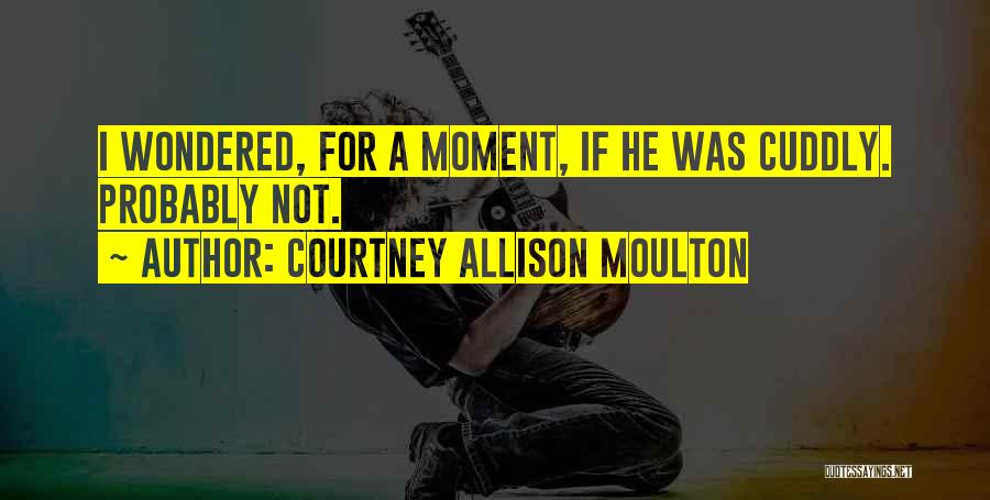 Courtney Allison Moulton Quotes: I Wondered, For A Moment, If He Was Cuddly. Probably Not.