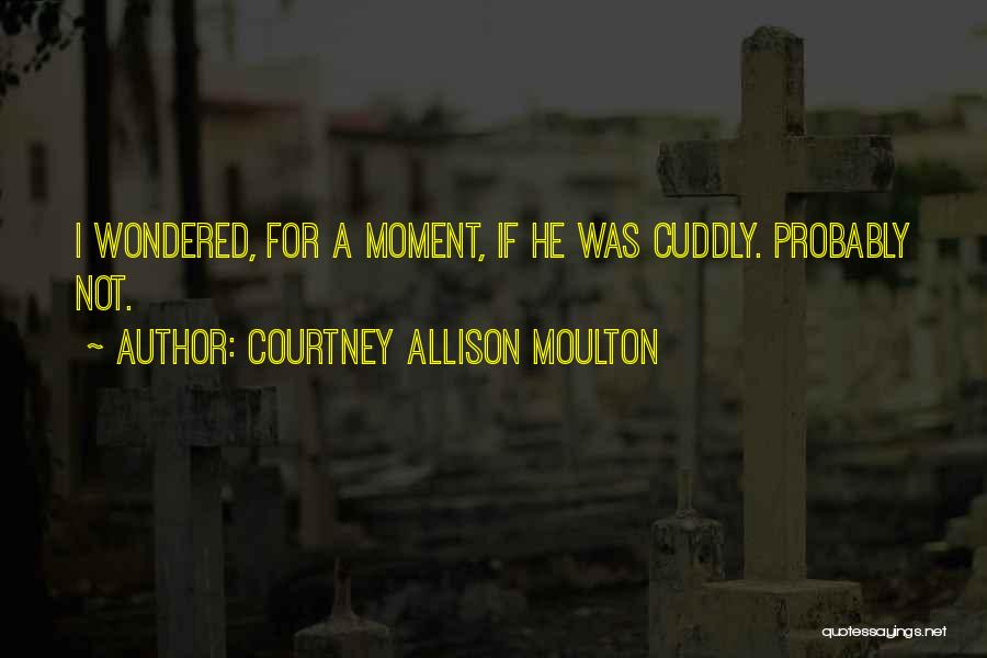 Courtney Allison Moulton Quotes: I Wondered, For A Moment, If He Was Cuddly. Probably Not.