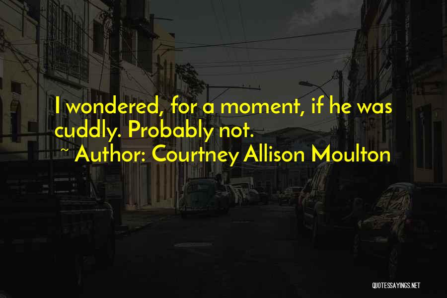 Courtney Allison Moulton Quotes: I Wondered, For A Moment, If He Was Cuddly. Probably Not.