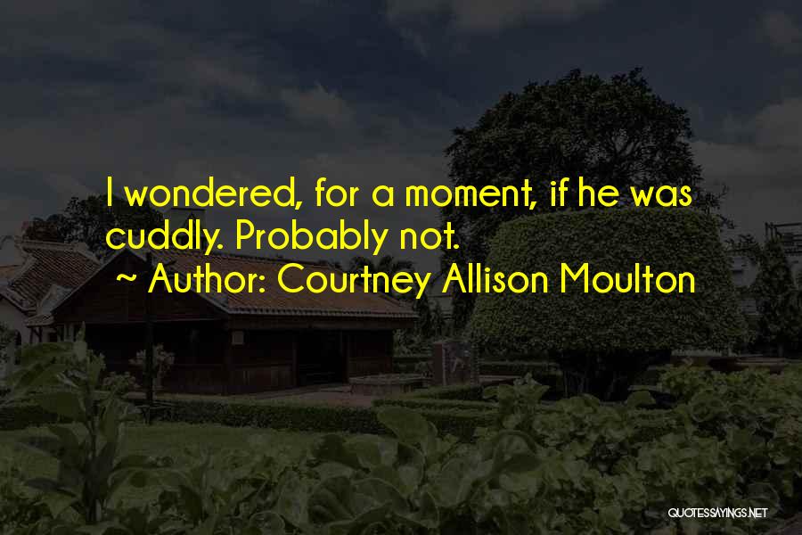 Courtney Allison Moulton Quotes: I Wondered, For A Moment, If He Was Cuddly. Probably Not.