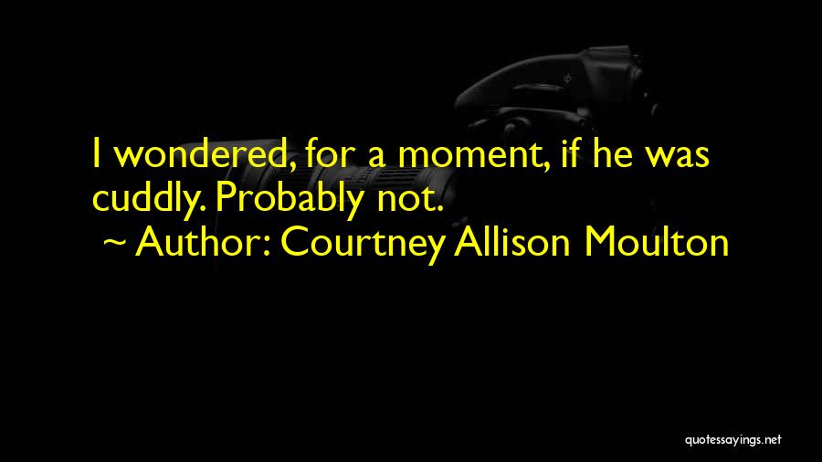 Courtney Allison Moulton Quotes: I Wondered, For A Moment, If He Was Cuddly. Probably Not.