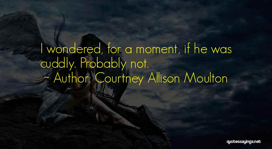 Courtney Allison Moulton Quotes: I Wondered, For A Moment, If He Was Cuddly. Probably Not.