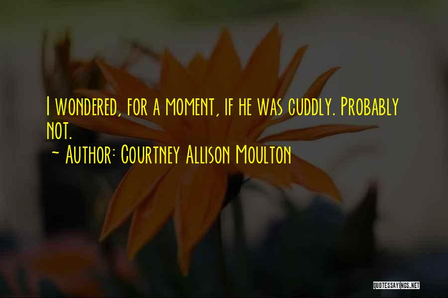 Courtney Allison Moulton Quotes: I Wondered, For A Moment, If He Was Cuddly. Probably Not.