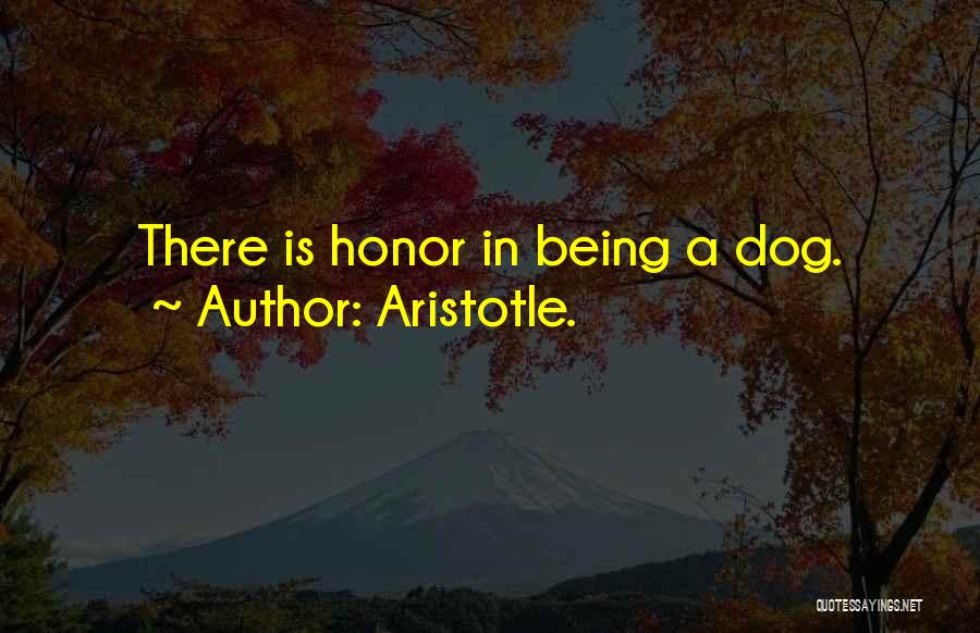 Aristotle. Quotes: There Is Honor In Being A Dog.