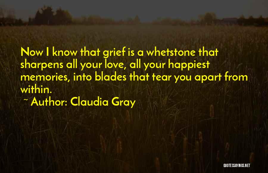 Claudia Gray Quotes: Now I Know That Grief Is A Whetstone That Sharpens All Your Love, All Your Happiest Memories, Into Blades That