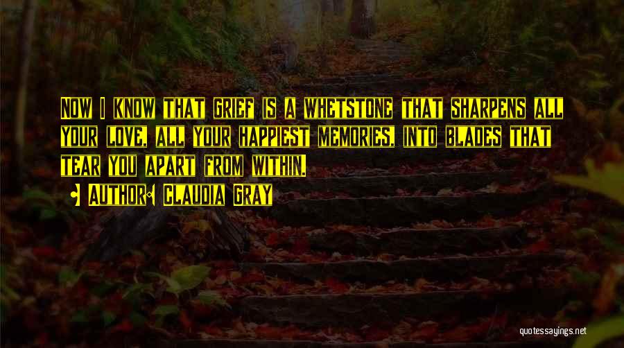 Claudia Gray Quotes: Now I Know That Grief Is A Whetstone That Sharpens All Your Love, All Your Happiest Memories, Into Blades That