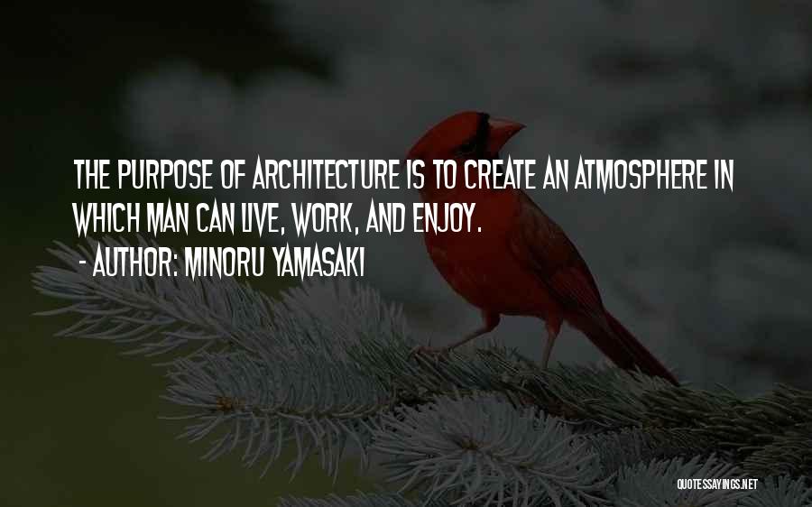 Minoru Yamasaki Quotes: The Purpose Of Architecture Is To Create An Atmosphere In Which Man Can Live, Work, And Enjoy.