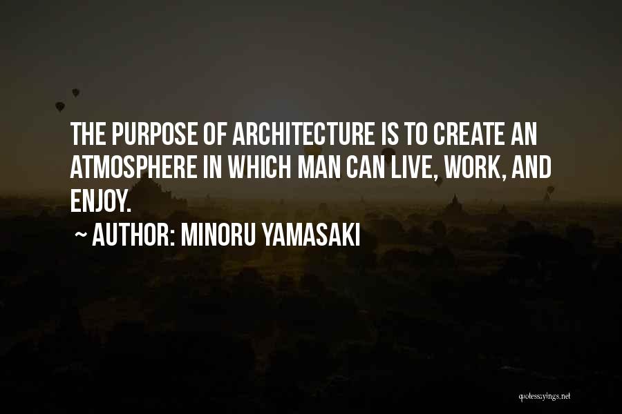 Minoru Yamasaki Quotes: The Purpose Of Architecture Is To Create An Atmosphere In Which Man Can Live, Work, And Enjoy.