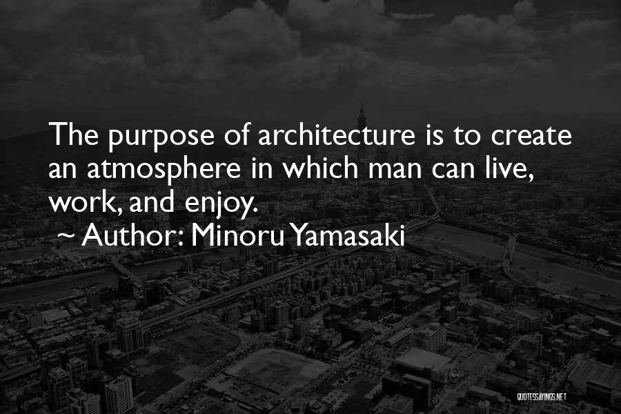 Minoru Yamasaki Quotes: The Purpose Of Architecture Is To Create An Atmosphere In Which Man Can Live, Work, And Enjoy.