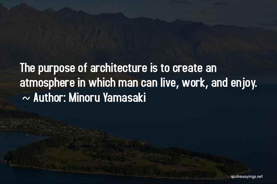 Minoru Yamasaki Quotes: The Purpose Of Architecture Is To Create An Atmosphere In Which Man Can Live, Work, And Enjoy.