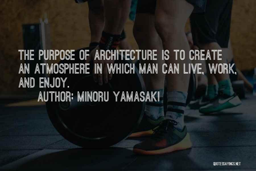 Minoru Yamasaki Quotes: The Purpose Of Architecture Is To Create An Atmosphere In Which Man Can Live, Work, And Enjoy.