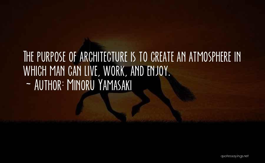 Minoru Yamasaki Quotes: The Purpose Of Architecture Is To Create An Atmosphere In Which Man Can Live, Work, And Enjoy.