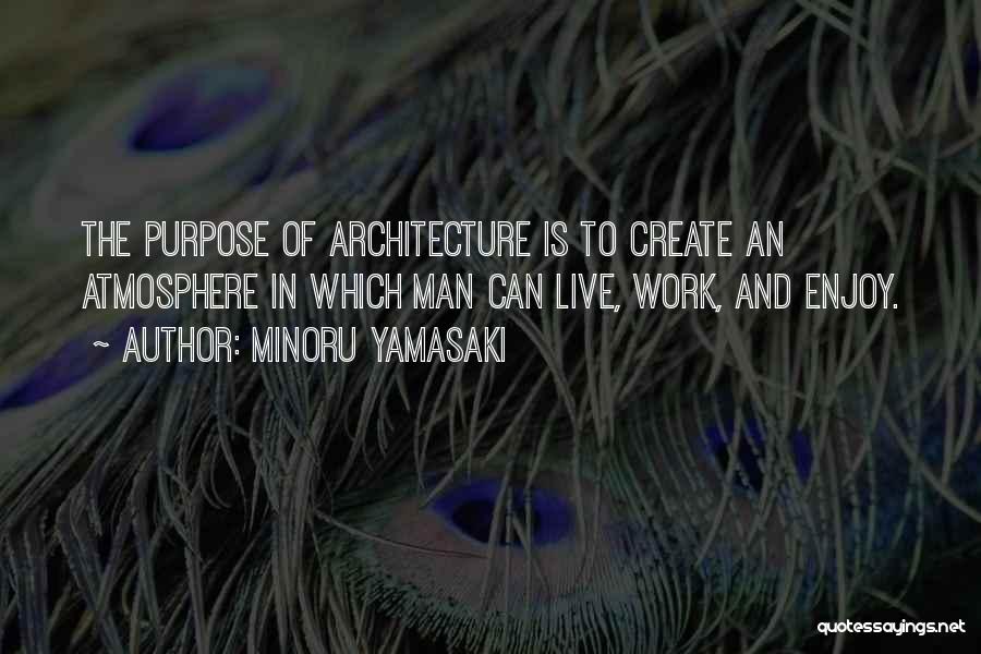 Minoru Yamasaki Quotes: The Purpose Of Architecture Is To Create An Atmosphere In Which Man Can Live, Work, And Enjoy.