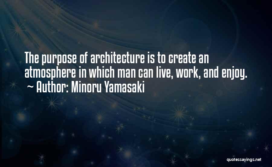 Minoru Yamasaki Quotes: The Purpose Of Architecture Is To Create An Atmosphere In Which Man Can Live, Work, And Enjoy.