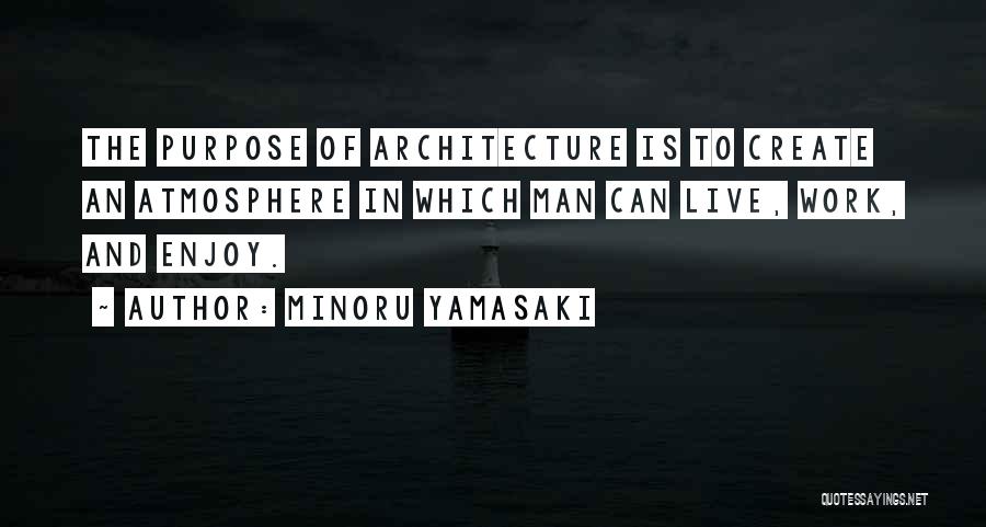 Minoru Yamasaki Quotes: The Purpose Of Architecture Is To Create An Atmosphere In Which Man Can Live, Work, And Enjoy.