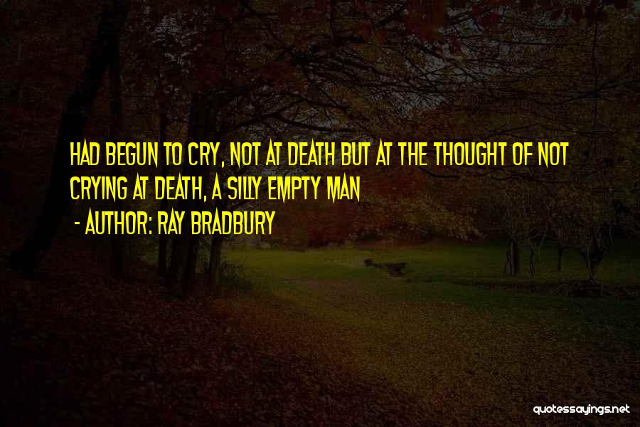 Ray Bradbury Quotes: Had Begun To Cry, Not At Death But At The Thought Of Not Crying At Death, A Silly Empty Man