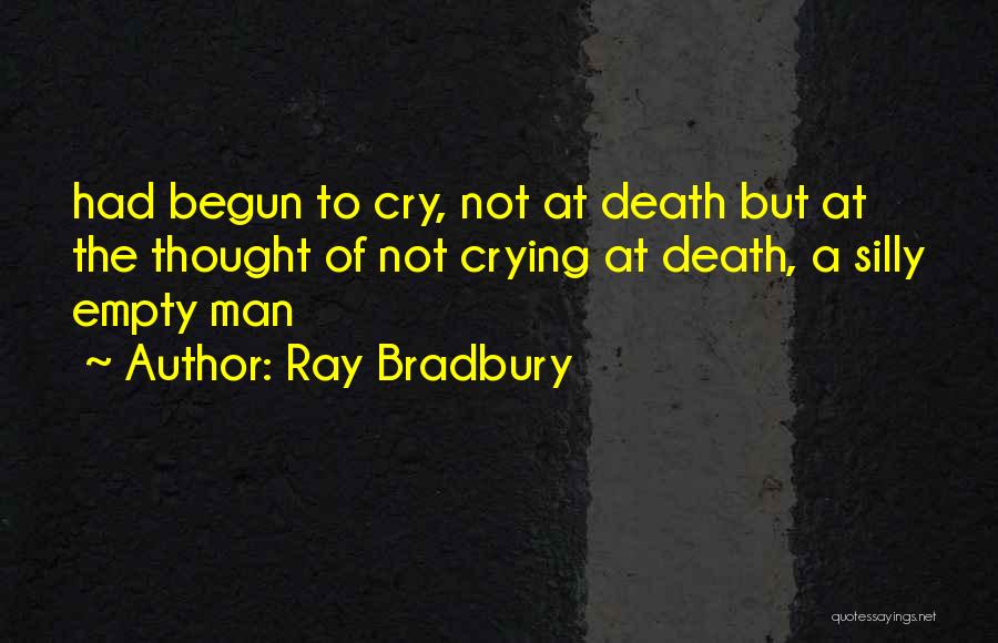 Ray Bradbury Quotes: Had Begun To Cry, Not At Death But At The Thought Of Not Crying At Death, A Silly Empty Man