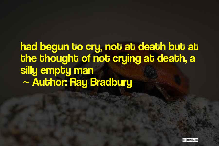 Ray Bradbury Quotes: Had Begun To Cry, Not At Death But At The Thought Of Not Crying At Death, A Silly Empty Man