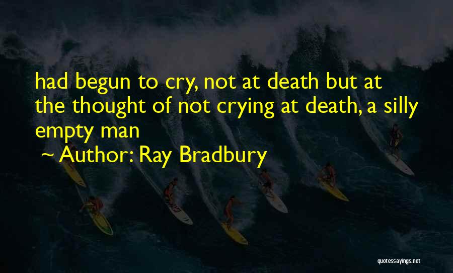 Ray Bradbury Quotes: Had Begun To Cry, Not At Death But At The Thought Of Not Crying At Death, A Silly Empty Man