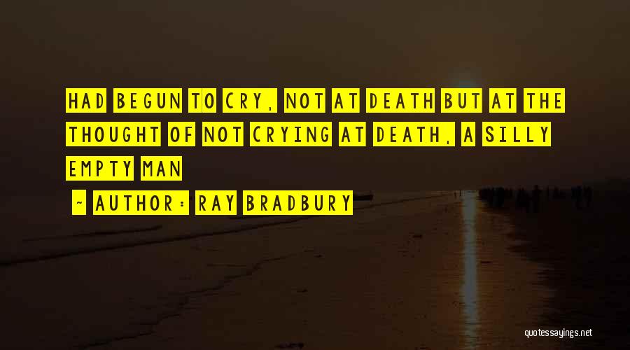 Ray Bradbury Quotes: Had Begun To Cry, Not At Death But At The Thought Of Not Crying At Death, A Silly Empty Man