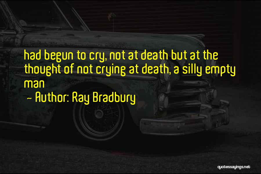 Ray Bradbury Quotes: Had Begun To Cry, Not At Death But At The Thought Of Not Crying At Death, A Silly Empty Man