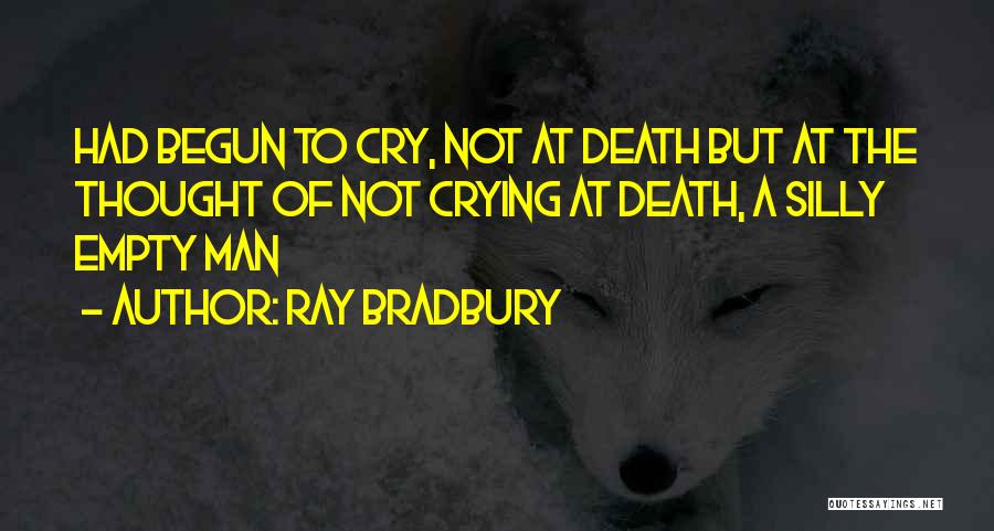Ray Bradbury Quotes: Had Begun To Cry, Not At Death But At The Thought Of Not Crying At Death, A Silly Empty Man