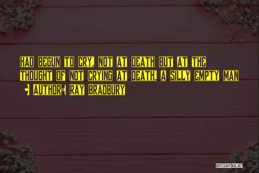 Ray Bradbury Quotes: Had Begun To Cry, Not At Death But At The Thought Of Not Crying At Death, A Silly Empty Man