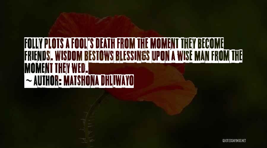Matshona Dhliwayo Quotes: Folly Plots A Fool's Death From The Moment They Become Friends. Wisdom Bestows Blessings Upon A Wise Man From The
