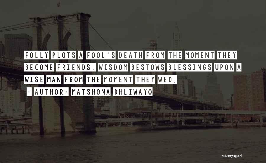 Matshona Dhliwayo Quotes: Folly Plots A Fool's Death From The Moment They Become Friends. Wisdom Bestows Blessings Upon A Wise Man From The