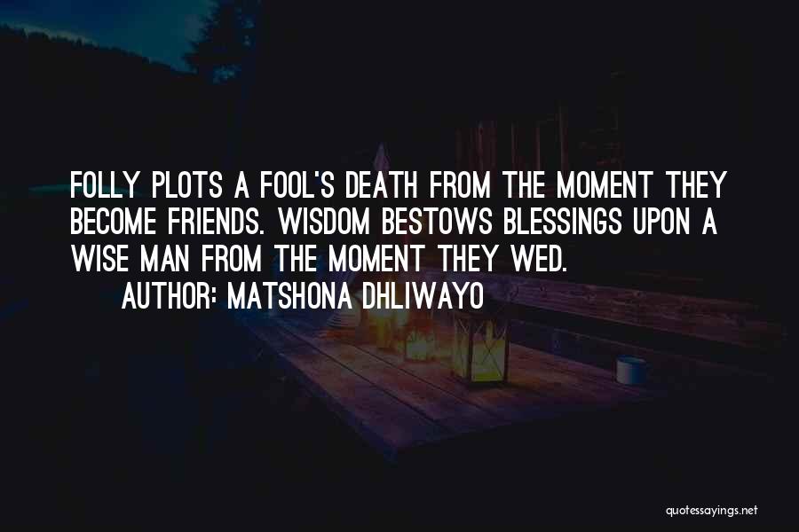 Matshona Dhliwayo Quotes: Folly Plots A Fool's Death From The Moment They Become Friends. Wisdom Bestows Blessings Upon A Wise Man From The