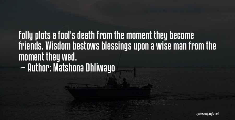 Matshona Dhliwayo Quotes: Folly Plots A Fool's Death From The Moment They Become Friends. Wisdom Bestows Blessings Upon A Wise Man From The