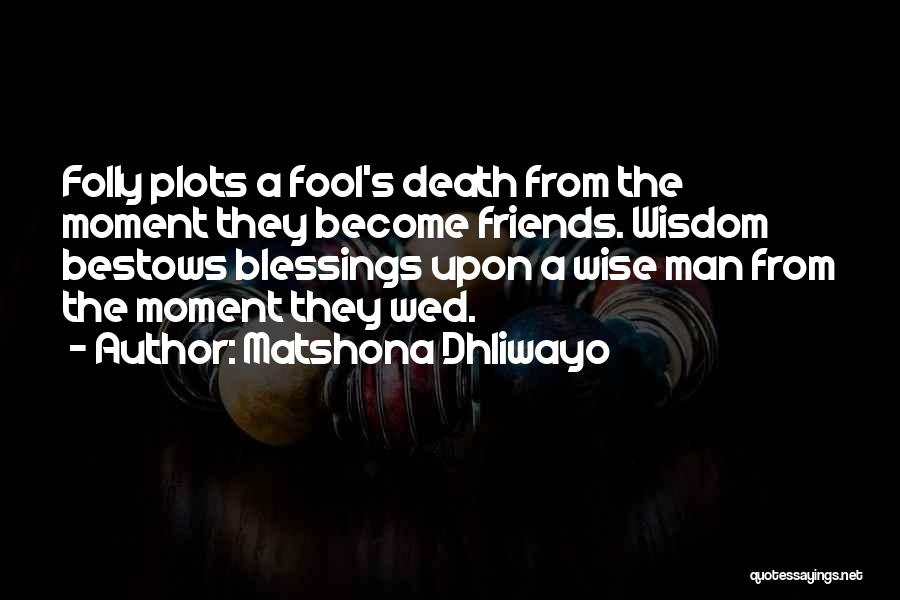Matshona Dhliwayo Quotes: Folly Plots A Fool's Death From The Moment They Become Friends. Wisdom Bestows Blessings Upon A Wise Man From The