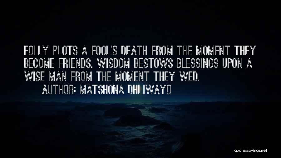 Matshona Dhliwayo Quotes: Folly Plots A Fool's Death From The Moment They Become Friends. Wisdom Bestows Blessings Upon A Wise Man From The